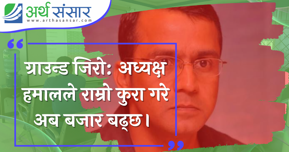 ग्राउन्ड जिरो : अध्यक्ष हमालले राम्रो कुरा गरे अब बजार बढ्छ
